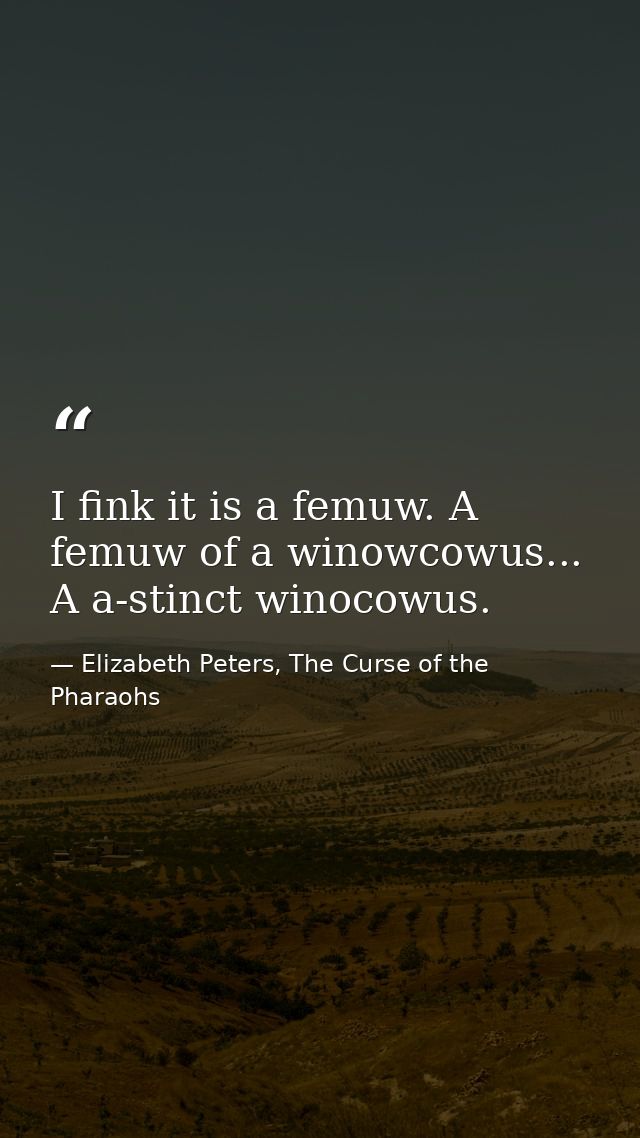 I fink it is a femuw. A femuw of a winowcowus... A a-stinct winocowus. — Elizabeth Peters, The Curse of the Pharaohs