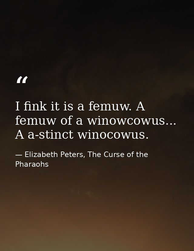 I fink it is a femuw. A femuw of a winowcowus... A a-stinct winocowus. — Elizabeth Peters, The Curse of the Pharaohs