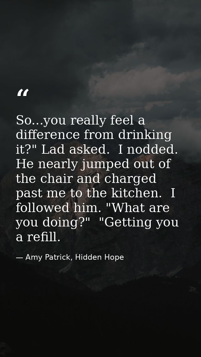 So...you really feel a difference from drinking it?" Lad asked.  I nodded. He nearly jumped out of the chair and charged — Amy Patrick, Hidden Hope