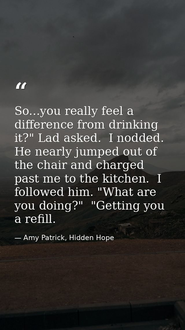 So...you really feel a difference from drinking it?" Lad asked.  I nodded. He nearly jumped out of the chair and charged — Amy Patrick, Hidden Hope