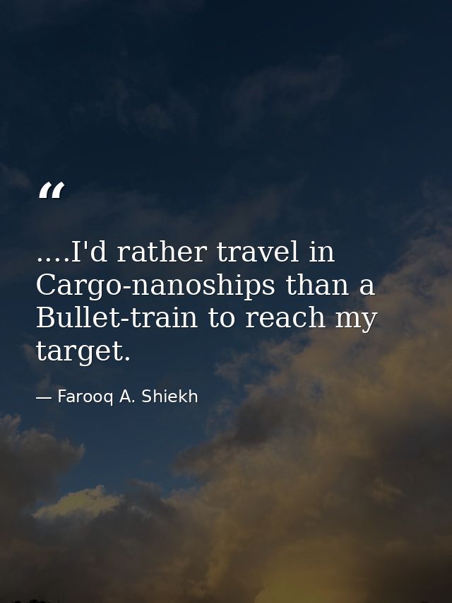 ....I'd rather travel in Cargo-nanoships than a Bullet-train to reach my target. — Farooq A. Shiekh