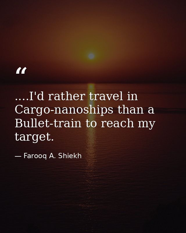 ....I'd rather travel in Cargo-nanoships than a Bullet-train to reach my target. — Farooq A. Shiekh