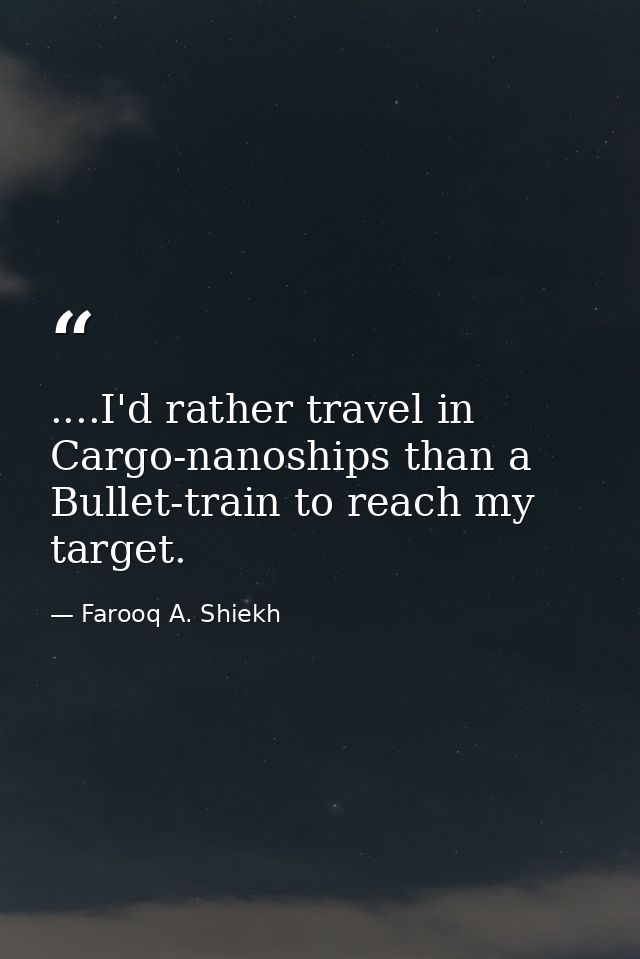 ....I'd rather travel in Cargo-nanoships than a Bullet-train to reach my target. — Farooq A. Shiekh