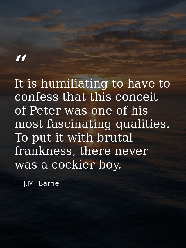 It is humiliating to have to confess that this conceit of Peter was one of his most fascinating qualities. To put it wit — J.M. Barrie