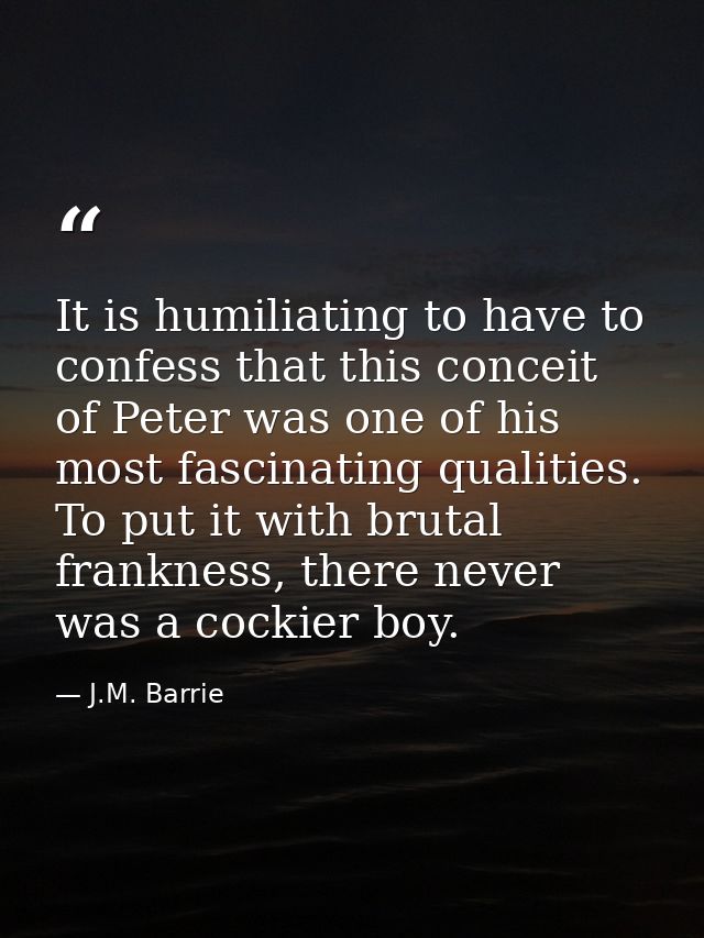It is humiliating to have to confess that this conceit of Peter was one of his most fascinating qualities. To put it wit — J.M. Barrie