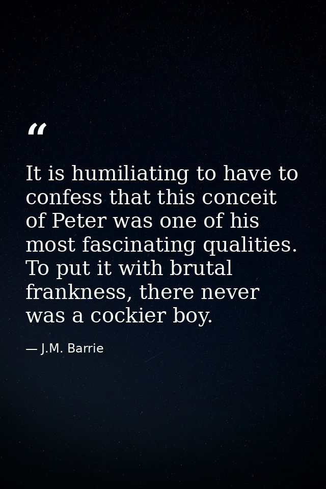 It is humiliating to have to confess that this conceit of Peter was one of his most fascinating qualities. To put it wit — J.M. Barrie