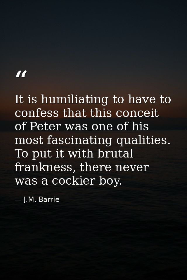 It is humiliating to have to confess that this conceit of Peter was one of his most fascinating qualities. To put it wit — J.M. Barrie