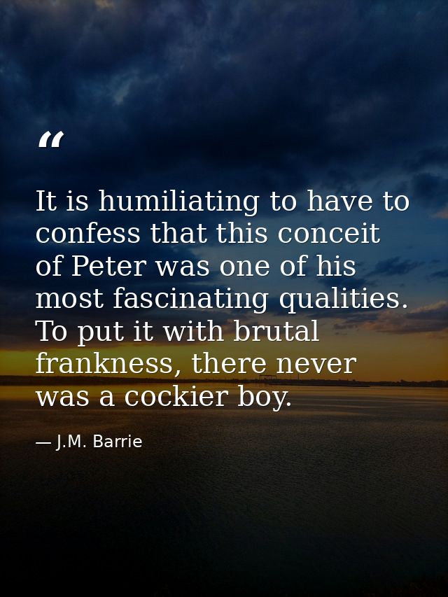 It is humiliating to have to confess that this conceit of Peter was one of his most fascinating qualities. To put it wit — J.M. Barrie