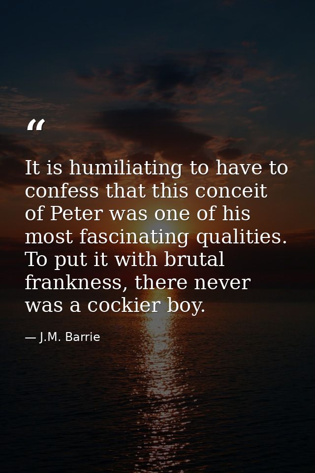 It is humiliating to have to confess that this conceit of Peter was one of his most fascinating qualities. To put it wit — J.M. Barrie