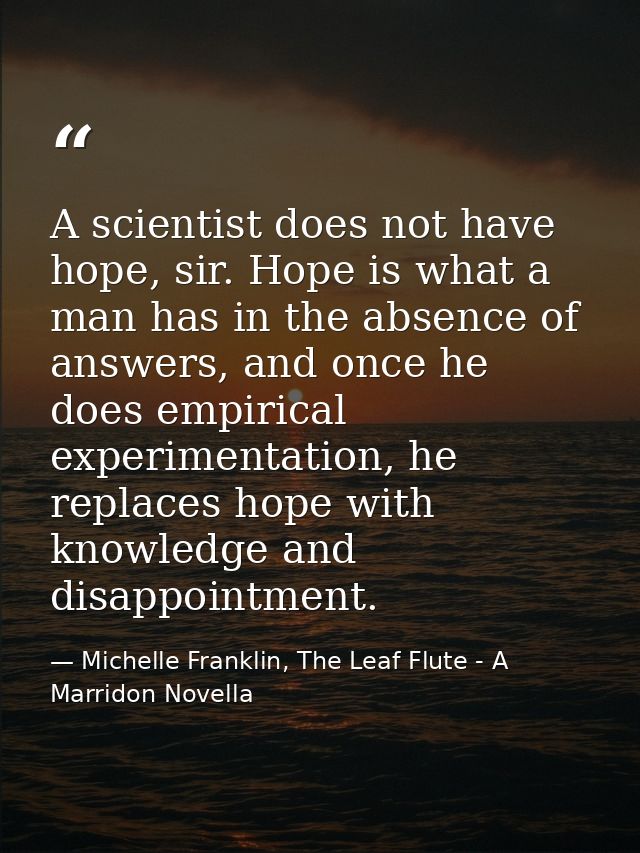 A scientist does not have hope, sir. Hope is what a man has in the absence of answers, and once he does empirical experi — Michelle Franklin, The Leaf Flute - A Marridon Novella