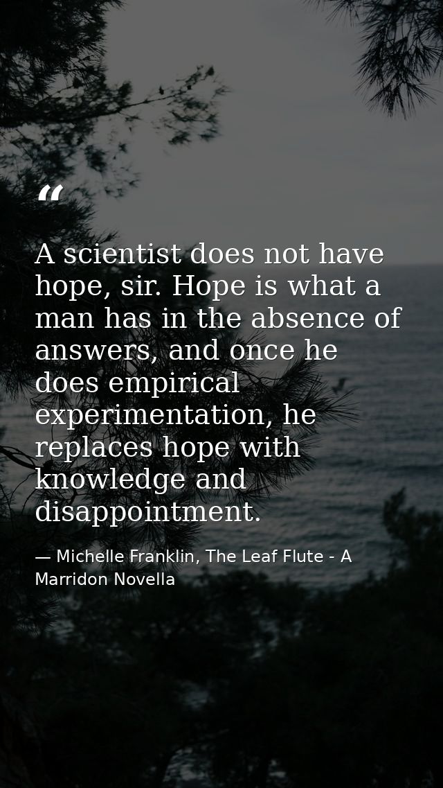 A scientist does not have hope, sir. Hope is what a man has in the absence of answers, and once he does empirical experi — Michelle Franklin, The Leaf Flute - A Marridon Novella