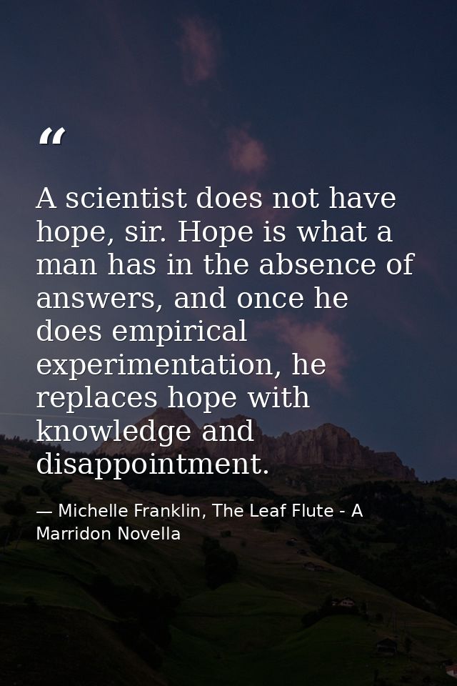 A scientist does not have hope, sir. Hope is what a man has in the absence of answers, and once he does empirical experi — Michelle Franklin, The Leaf Flute - A Marridon Novella