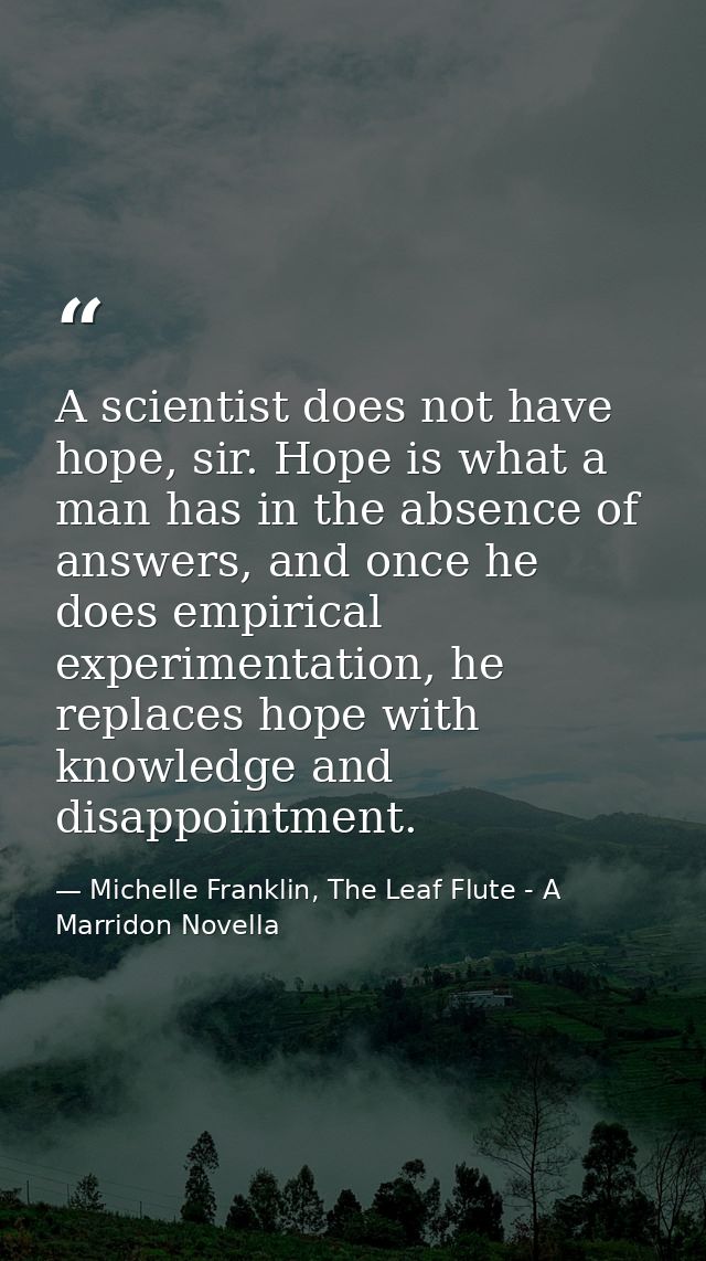 A scientist does not have hope, sir. Hope is what a man has in the absence of answers, and once he does empirical experi — Michelle Franklin, The Leaf Flute - A Marridon Novella