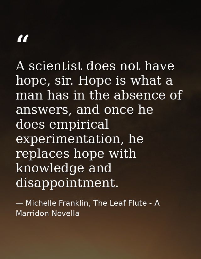A scientist does not have hope, sir. Hope is what a man has in the absence of answers, and once he does empirical experi — Michelle Franklin, The Leaf Flute - A Marridon Novella