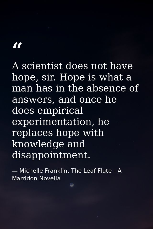 A scientist does not have hope, sir. Hope is what a man has in the absence of answers, and once he does empirical experi — Michelle Franklin, The Leaf Flute - A Marridon Novella