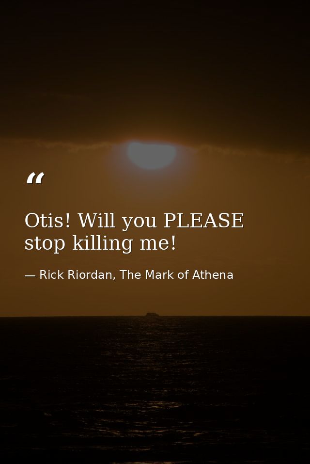 Otis! Will you PLEASE stop killing me! — Rick Riordan, The Mark of Athena