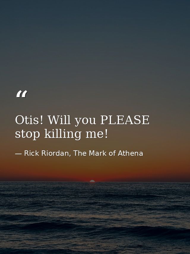 Otis! Will you PLEASE stop killing me! — Rick Riordan, The Mark of Athena