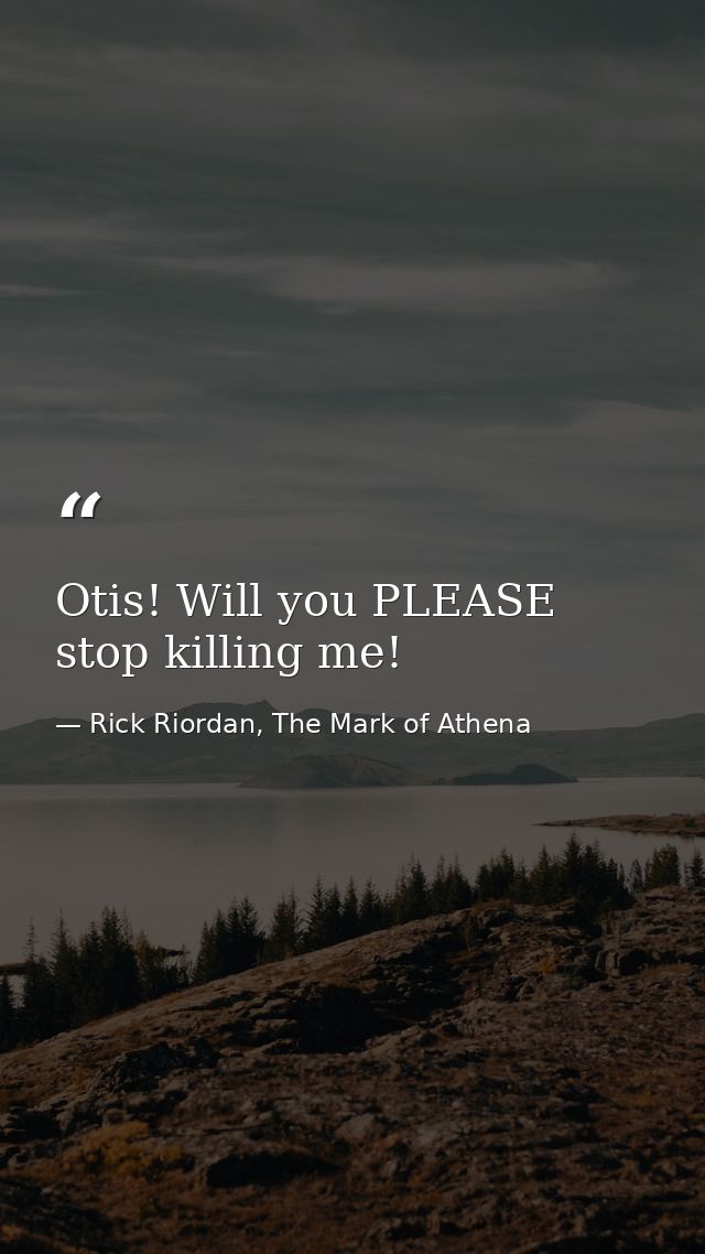 Otis! Will you PLEASE stop killing me! — Rick Riordan, The Mark of Athena