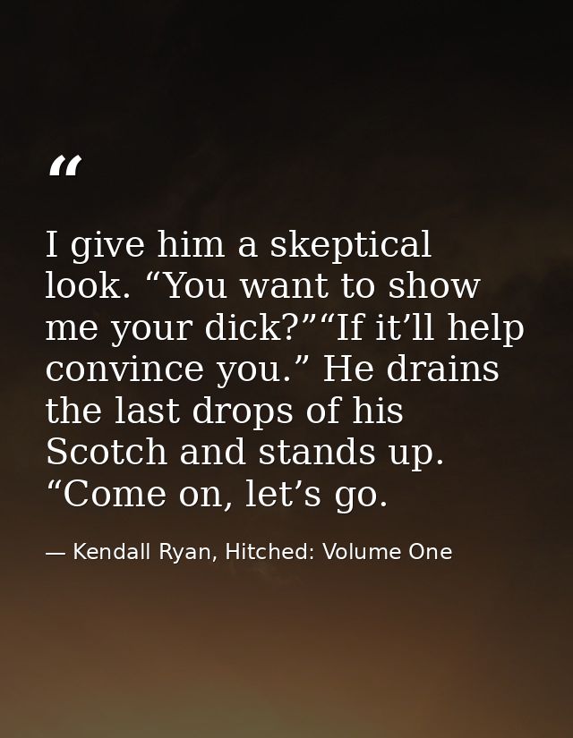 I give him a skeptical look. “You want to show me your dick?”“If it’ll help convince you.” He drains the last drops of h — Kendall Ryan, Hitched: Volume One