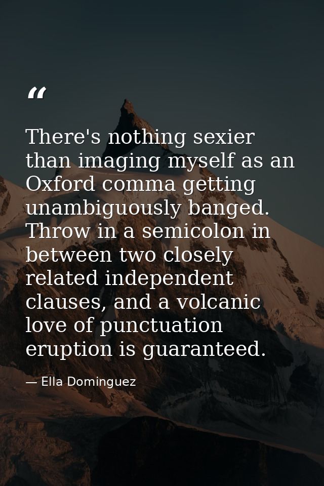 There's nothing sexier than imaging myself as an Oxford comma getting unambiguously banged. Throw in a semicolon in betw — Ella Dominguez