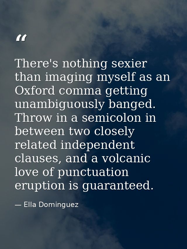There's nothing sexier than imaging myself as an Oxford comma getting unambiguously banged. Throw in a semicolon in betw — Ella Dominguez