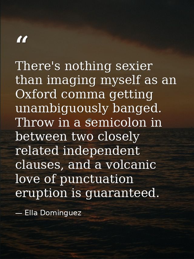 There's nothing sexier than imaging myself as an Oxford comma getting unambiguously banged. Throw in a semicolon in betw — Ella Dominguez