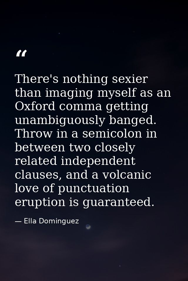 There's nothing sexier than imaging myself as an Oxford comma getting unambiguously banged. Throw in a semicolon in betw — Ella Dominguez