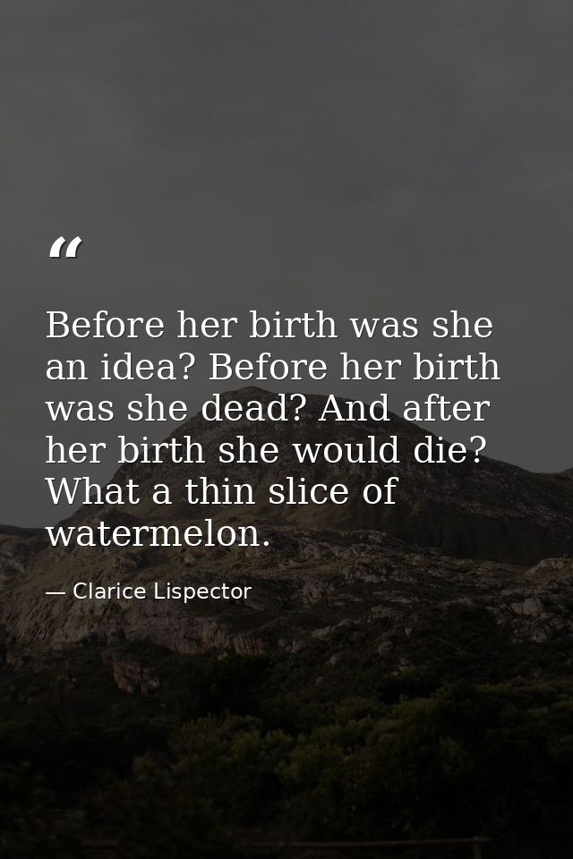 Before her birth was she an idea? Before her birth was she dead? And after her birth she would die? What a thin slice of — Clarice Lispector