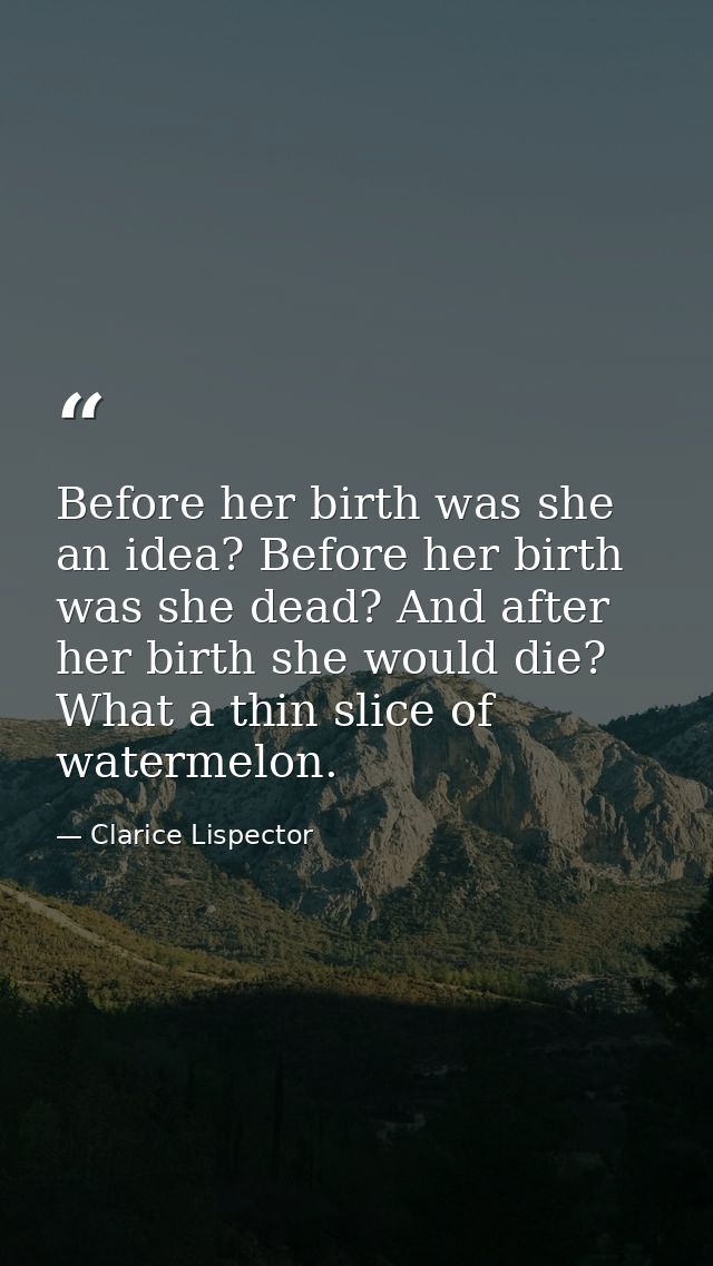 Before her birth was she an idea? Before her birth was she dead? And after her birth she would die? What a thin slice of — Clarice Lispector