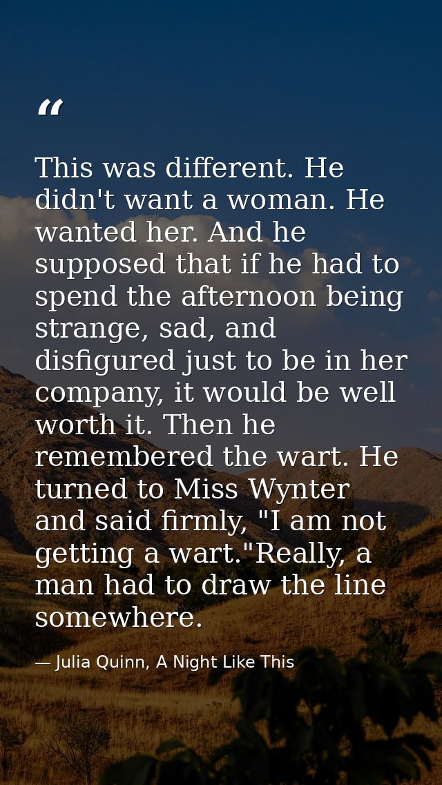 This was different. He didn't want a woman. He wanted her. And he supposed that if he had to spend the afternoon being s — Julia Quinn, A Night Like This