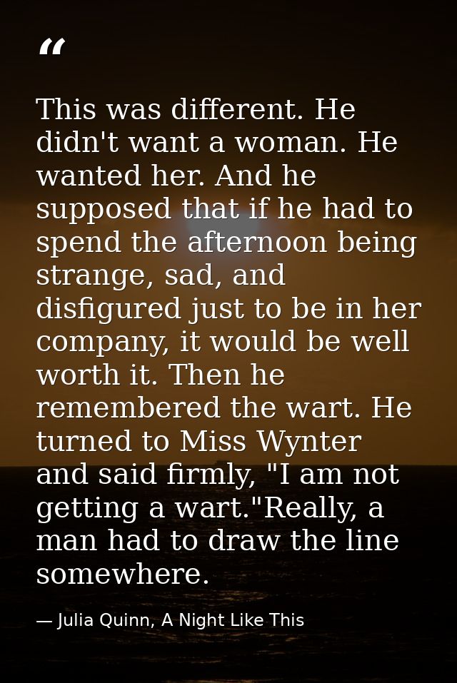 This was different. He didn't want a woman. He wanted her. And he supposed that if he had to spend the afternoon being s — Julia Quinn, A Night Like This