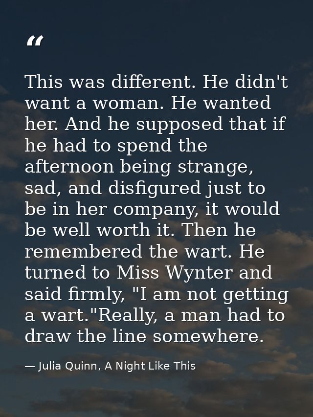 This was different. He didn't want a woman. He wanted her. And he supposed that if he had to spend the afternoon being s — Julia Quinn, A Night Like This