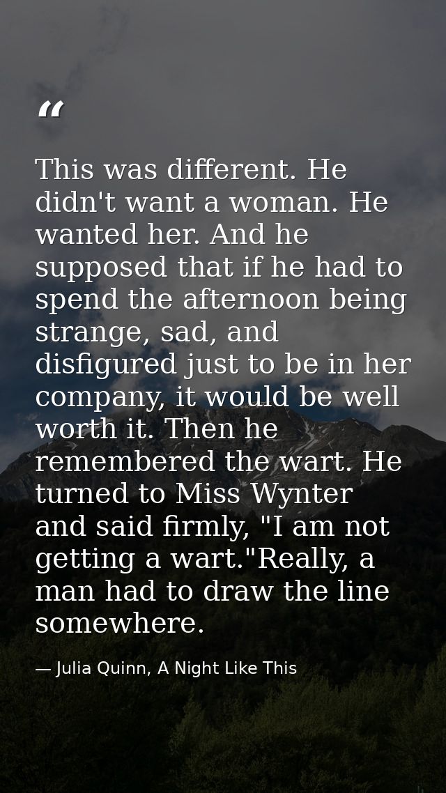 This was different. He didn't want a woman. He wanted her. And he supposed that if he had to spend the afternoon being s — Julia Quinn, A Night Like This