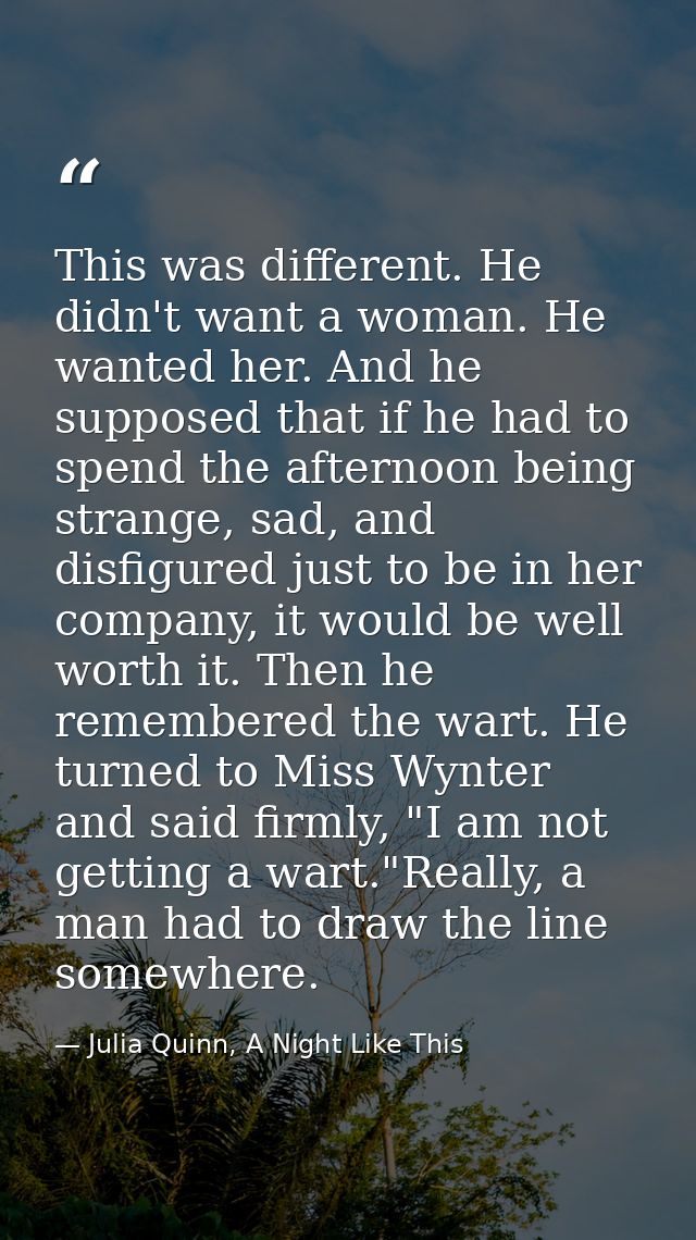 This was different. He didn't want a woman. He wanted her. And he supposed that if he had to spend the afternoon being s — Julia Quinn, A Night Like This