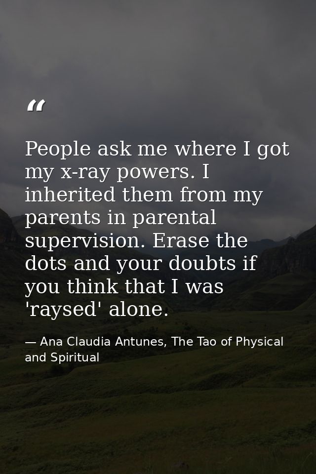 People ask me where I got my x-ray powers. I inherited them from my parents in parental supervision. Erase the dots and  — Ana Claudia Antunes, The Tao of Physical and Spiritual