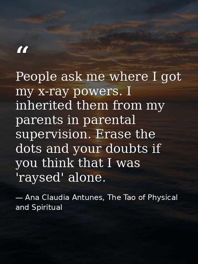 People ask me where I got my x-ray powers. I inherited them from my parents in parental supervision. Erase the dots and  — Ana Claudia Antunes, The Tao of Physical and Spiritual