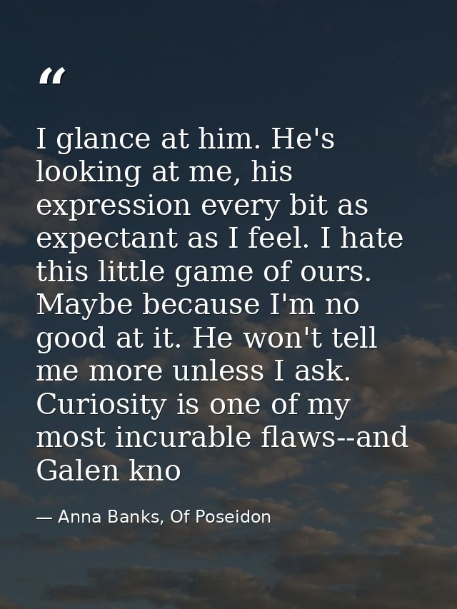 I glance at him. He's looking at me, his expression every bit as expectant as I feel. I hate this little game of ours. M — Anna Banks, Of Poseidon