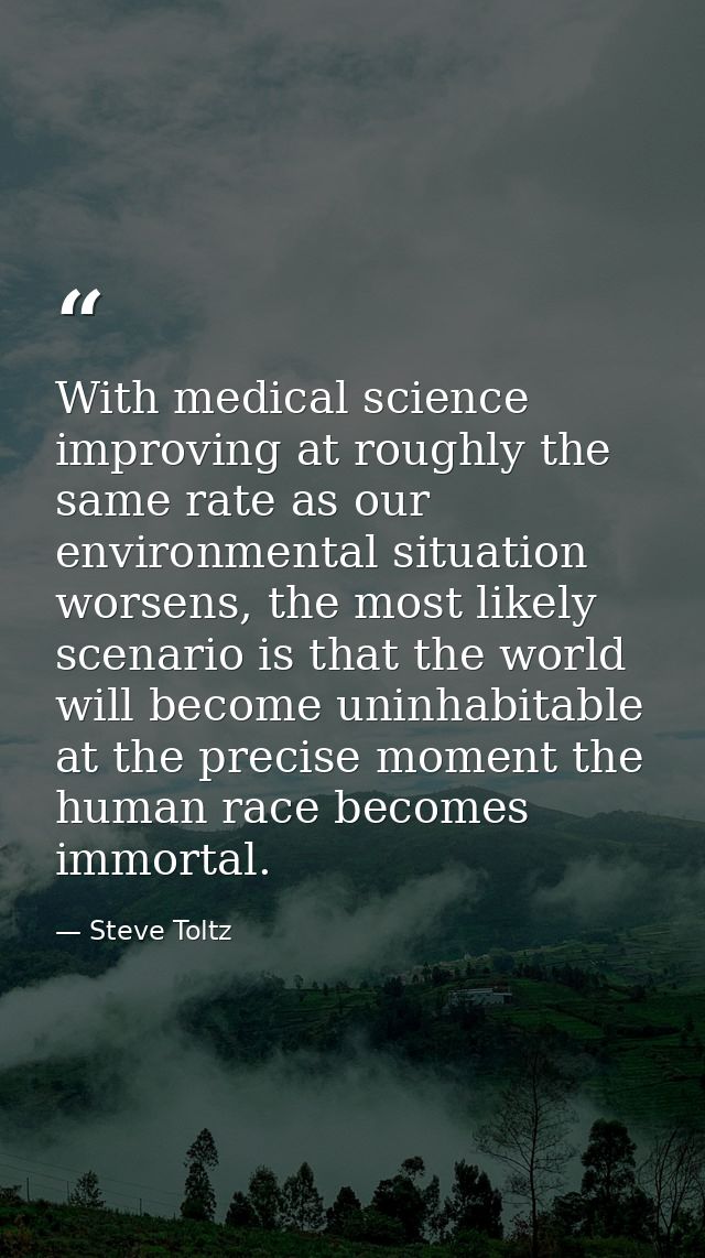 With medical science improving at roughly the same rate as our environmental situation worsens, the most likely scenario — Steve Toltz