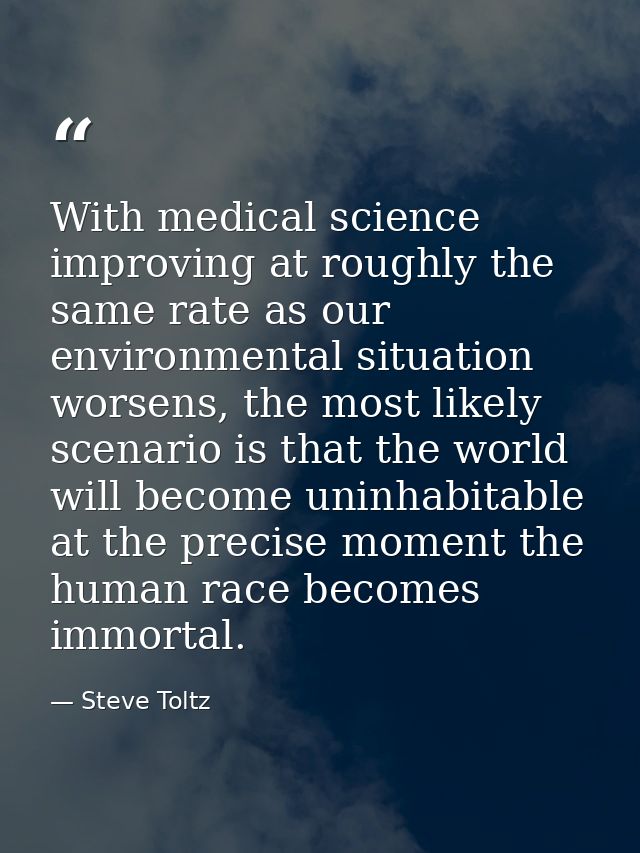 With medical science improving at roughly the same rate as our environmental situation worsens, the most likely scenario — Steve Toltz