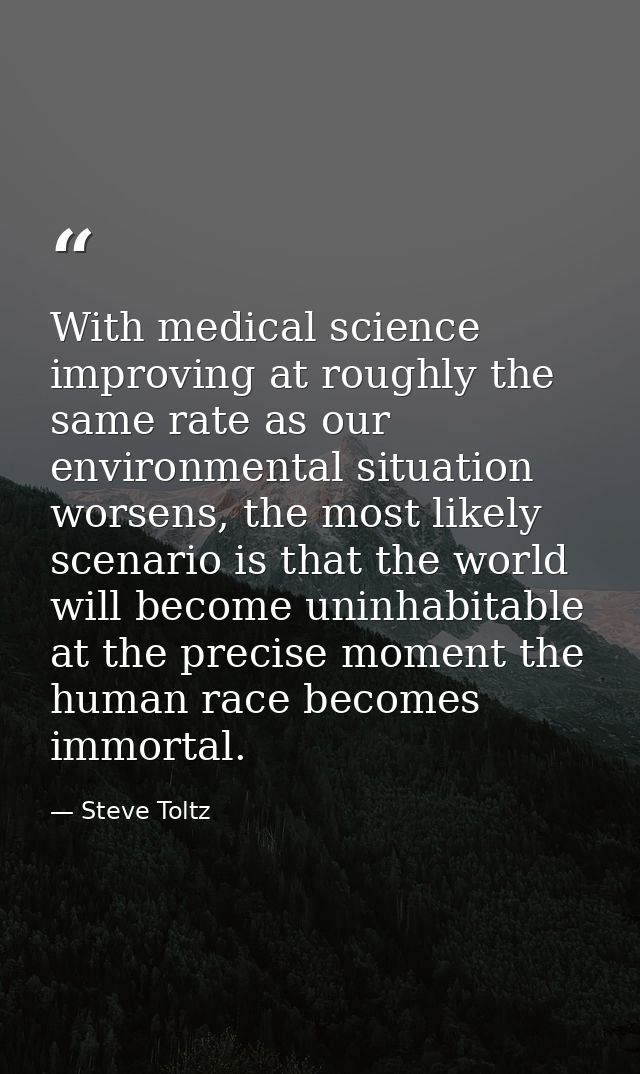 With medical science improving at roughly the same rate as our environmental situation worsens, the most likely scenario — Steve Toltz