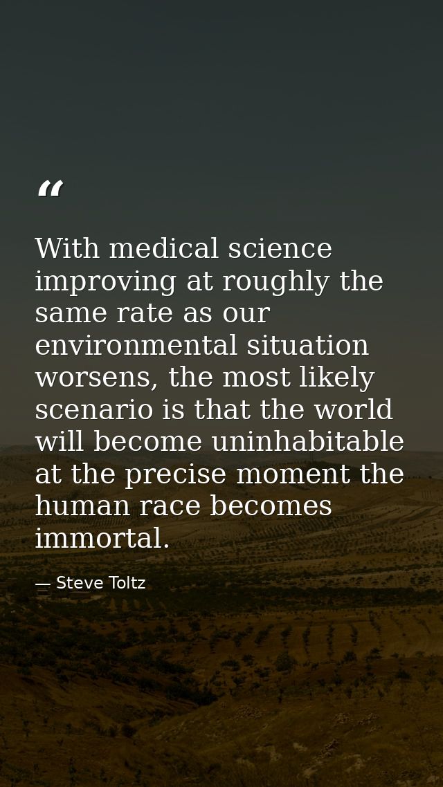 With medical science improving at roughly the same rate as our environmental situation worsens, the most likely scenario — Steve Toltz