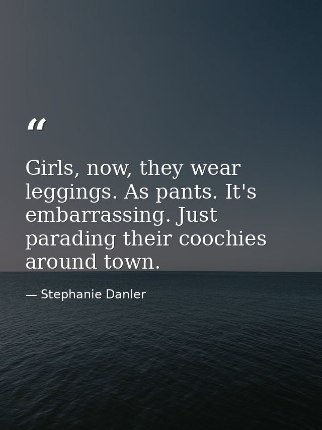 Girls, now, they wear leggings. As pants. It's embarrassing. Just parading their coochies around town. — Stephanie Danler