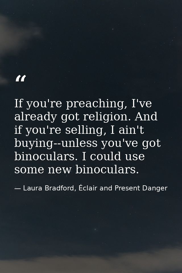 If you're preaching, I've already got religion. And if you're selling, I ain't buying--unless you've got binoculars. I c — Laura Bradford, Éclair and Present Danger