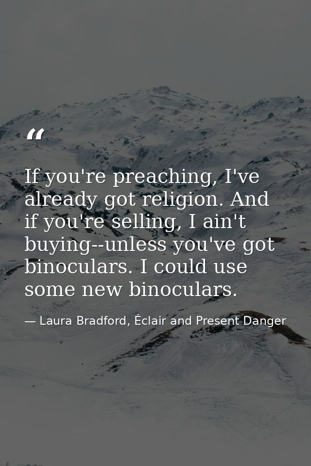 If you're preaching, I've already got religion. And if you're selling, I ain't buying--unless you've got binoculars. I c — Laura Bradford, Éclair and Present Danger