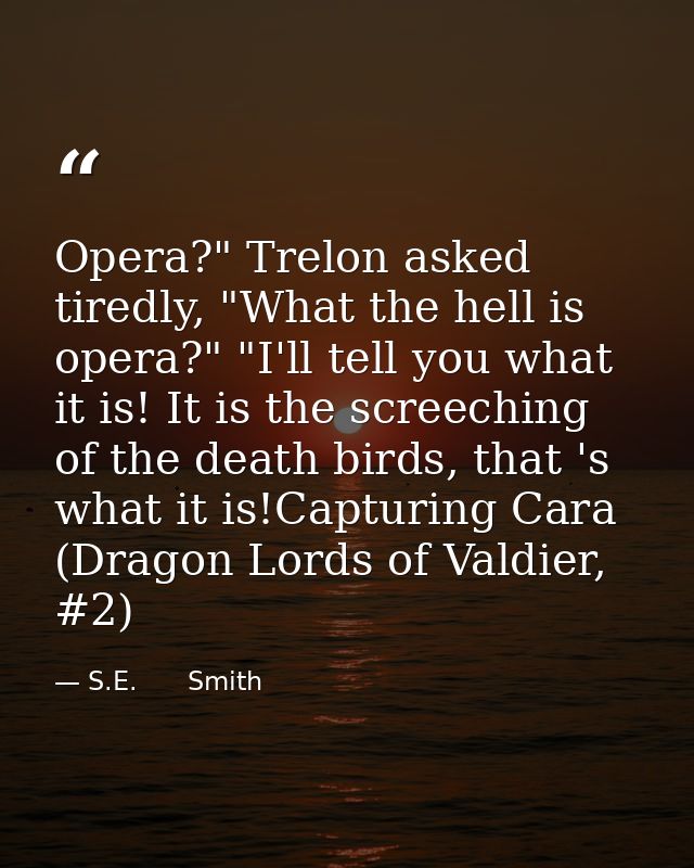 Opera?" Trelon asked tiredly, "What the hell is opera?" "I'll tell you what it is! It is the screeching of the death bir — S.E.      Smith