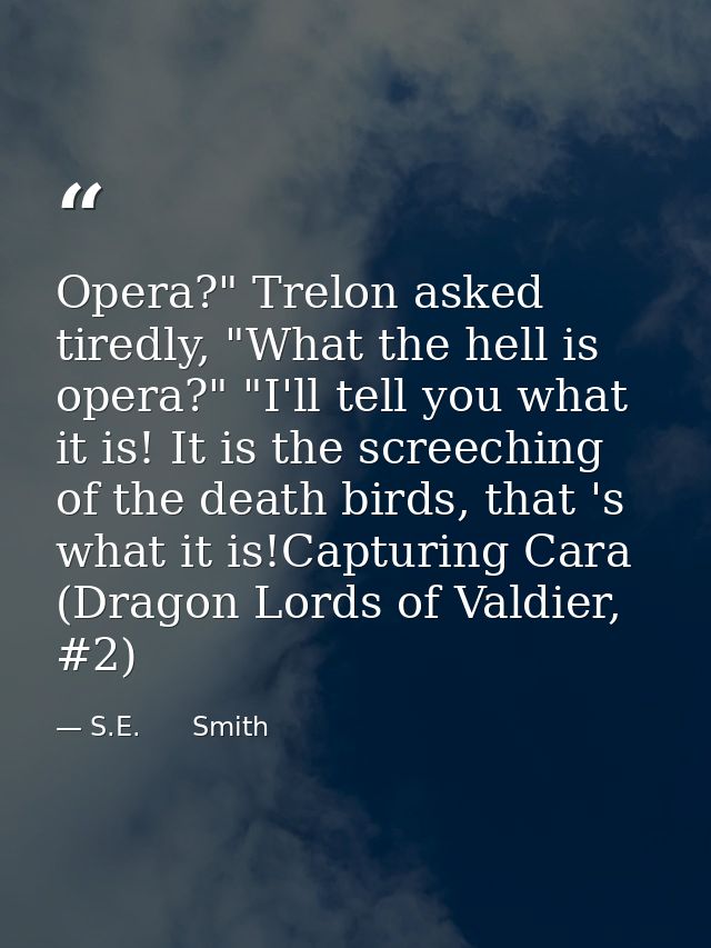 Opera?" Trelon asked tiredly, "What the hell is opera?" "I'll tell you what it is! It is the screeching of the death bir — S.E.      Smith