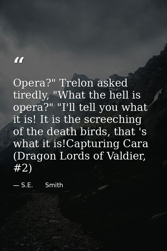 Opera?" Trelon asked tiredly, "What the hell is opera?" "I'll tell you what it is! It is the screeching of the death bir — S.E.      Smith