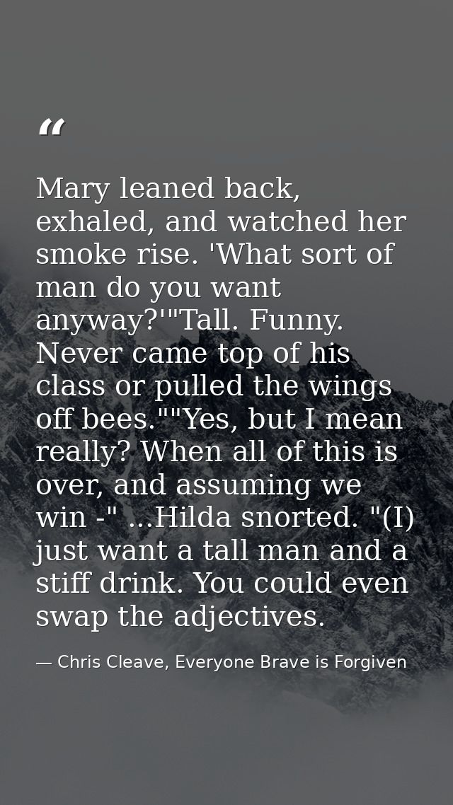 Mary leaned back, exhaled, and watched her smoke rise. 'What sort of man do you want anyway?'"Tall. Funny. Never came to — Chris Cleave, Everyone Brave is Forgiven