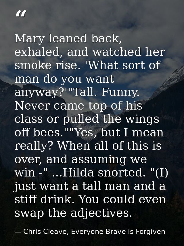 Mary leaned back, exhaled, and watched her smoke rise. 'What sort of man do you want anyway?'"Tall. Funny. Never came to — Chris Cleave, Everyone Brave is Forgiven
