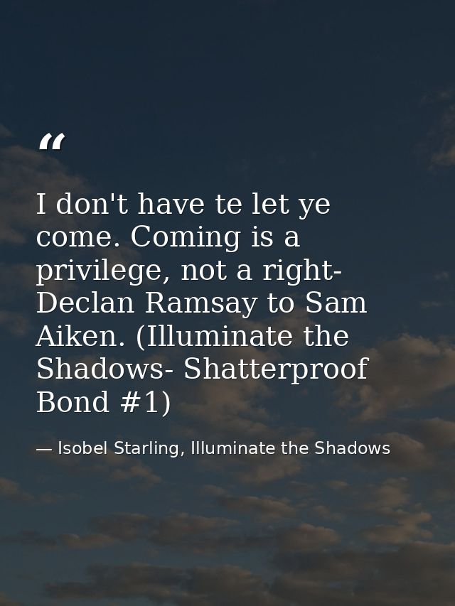 I don't have te let ye come. Coming is a privilege, not a right- Declan Ramsay to Sam Aiken. (Illuminate the Shadows- Sh — Isobel Starling, Illuminate the Shadows